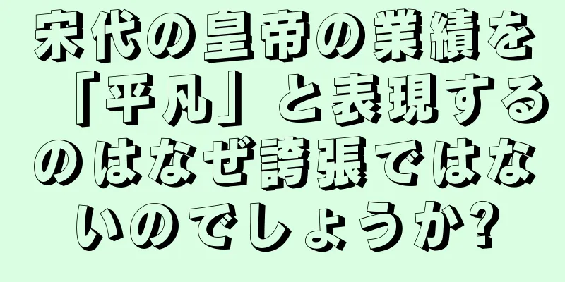 宋代の皇帝の業績を「平凡」と表現するのはなぜ誇張ではないのでしょうか?