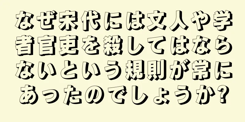 なぜ宋代には文人や学者官吏を殺してはならないという規則が常にあったのでしょうか?