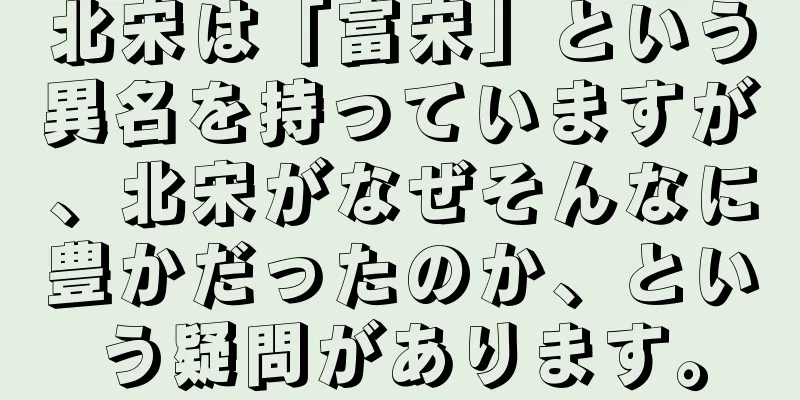 北宋は「富宋」という異名を持っていますが、北宋がなぜそんなに豊かだったのか、という疑問があります。
