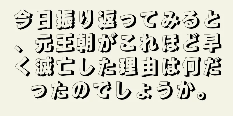今日振り返ってみると、元王朝がこれほど早く滅亡した理由は何だったのでしょうか。