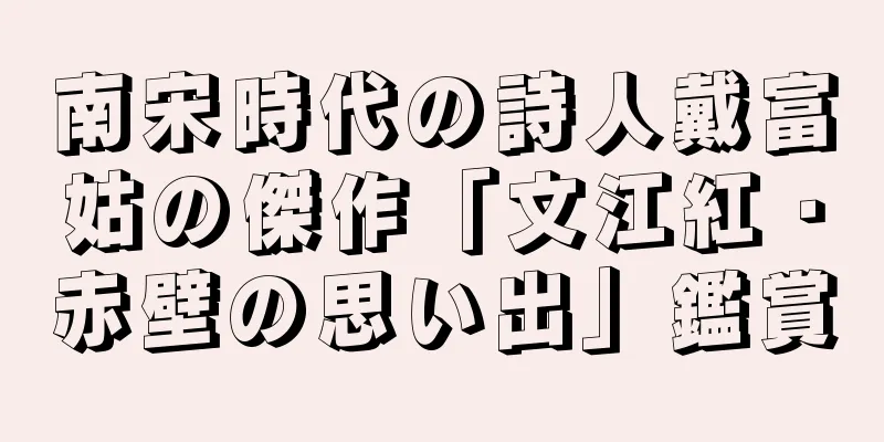 南宋時代の詩人戴富姑の傑作「文江紅・赤壁の思い出」鑑賞