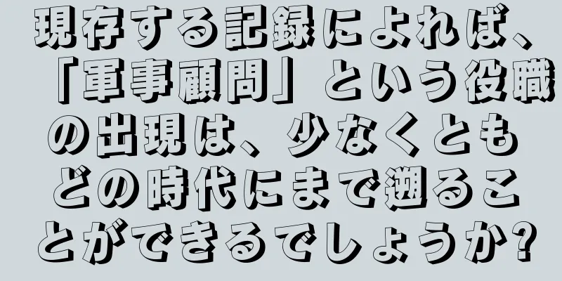 現存する記録によれば、「軍事顧問」という役職の出現は、少なくともどの時代にまで遡ることができるでしょうか?