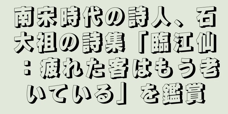 南宋時代の詩人、石大祖の詩集「臨江仙：疲れた客はもう老いている」を鑑賞