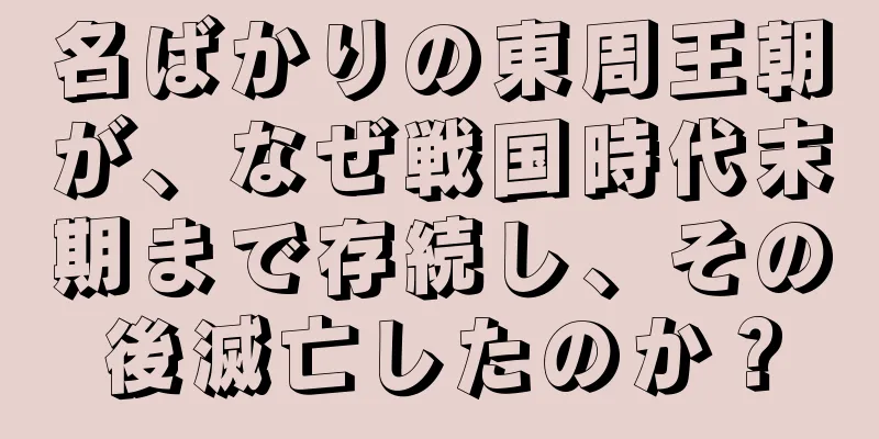 名ばかりの東周王朝が、なぜ戦国時代末期まで存続し、その後滅亡したのか？