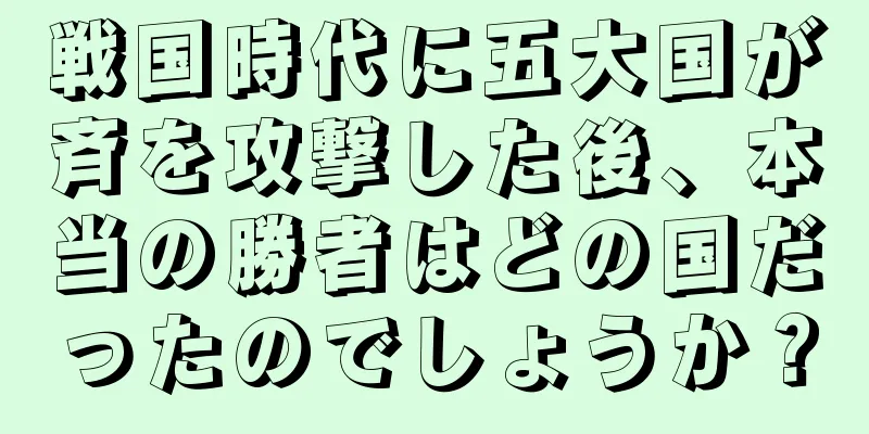 戦国時代に五大国が斉を攻撃した後、本当の勝者はどの国だったのでしょうか？