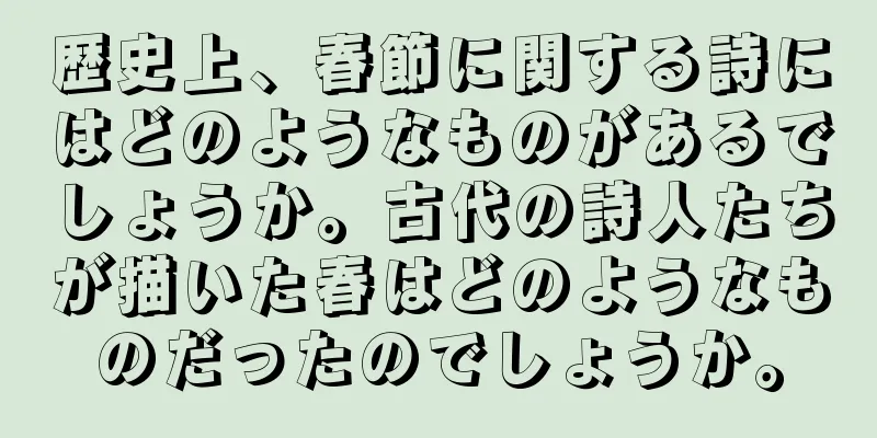 歴史上、春節に関する詩にはどのようなものがあるでしょうか。古代の詩人たちが描いた春はどのようなものだったのでしょうか。