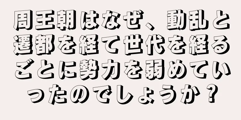 周王朝はなぜ、動乱と遷都を経て世代を経るごとに勢力を弱めていったのでしょうか？