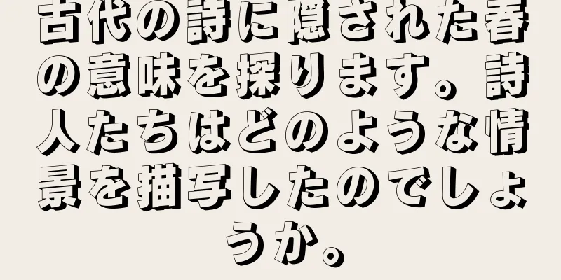 古代の詩に隠された春の意味を探ります。詩人たちはどのような情景を描写したのでしょうか。