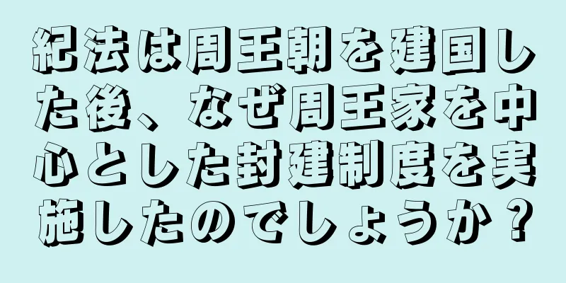紀法は周王朝を建国した後、なぜ周王家を中心とした封建制度を実施したのでしょうか？