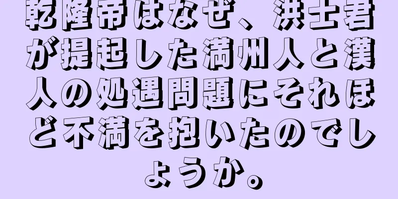 乾隆帝はなぜ、洪士君が提起した満州人と漢人の処遇問題にそれほど不満を抱いたのでしょうか。