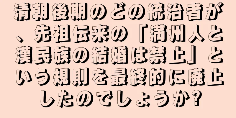 清朝後期のどの統治者が、先祖伝来の「満州人と漢民族の結婚は禁止」という規則を最終的に廃止したのでしょうか?
