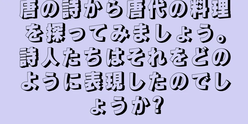 唐の詩から唐代の料理を探ってみましょう。詩人たちはそれをどのように表現したのでしょうか?