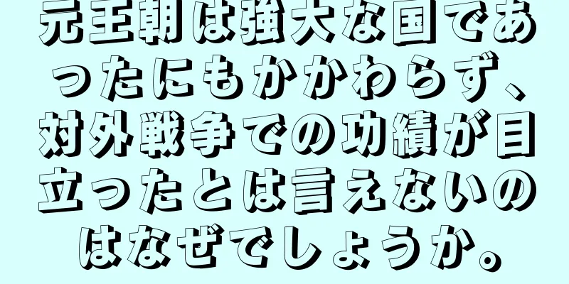 元王朝は強大な国であったにもかかわらず、対外戦争での功績が目立ったとは言えないのはなぜでしょうか。