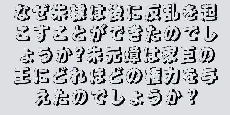 なぜ朱棣は後に反乱を起こすことができたのでしょうか?朱元璋は家臣の王にどれほどの権力を与えたのでしょうか？