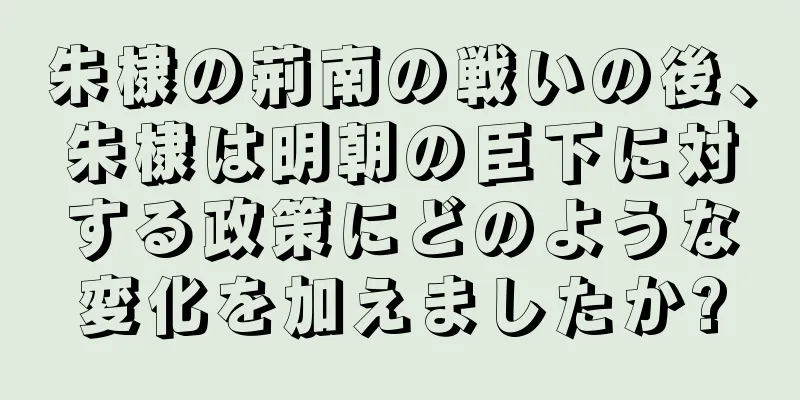 朱棣の荊南の戦いの後、朱棣は明朝の臣下に対する政策にどのような変化を加えましたか?