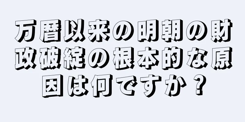 万暦以来の明朝の財政破綻の根本的な原因は何ですか？