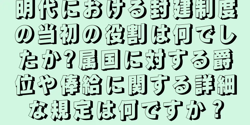 明代における封建制度の当初の役割は何でしたか?属国に対する爵位や俸給に関する詳細な規定は何ですか？