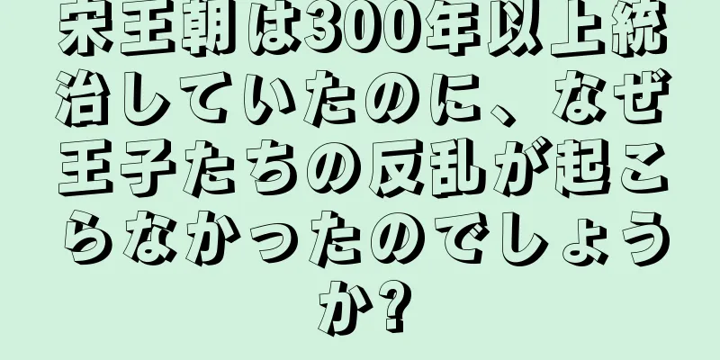 宋王朝は300年以上統治していたのに、なぜ王子たちの反乱が起こらなかったのでしょうか?