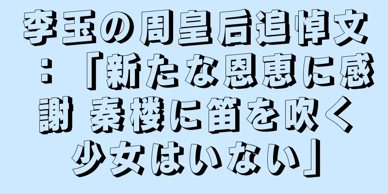 李玉の周皇后追悼文：「新たな恩恵に感謝 秦楼に笛を吹く少女はいない」