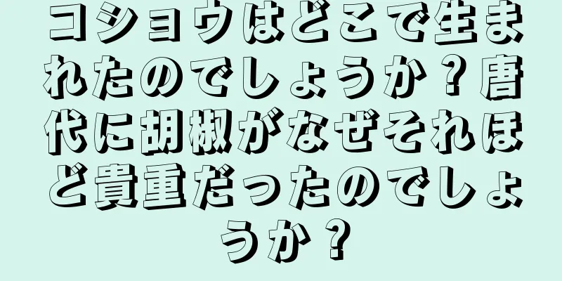 コショウはどこで生まれたのでしょうか？唐代に胡椒がなぜそれほど貴重だったのでしょうか？