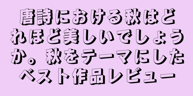 唐詩における秋はどれほど美しいでしょうか。秋をテーマにしたベスト作品レビュー