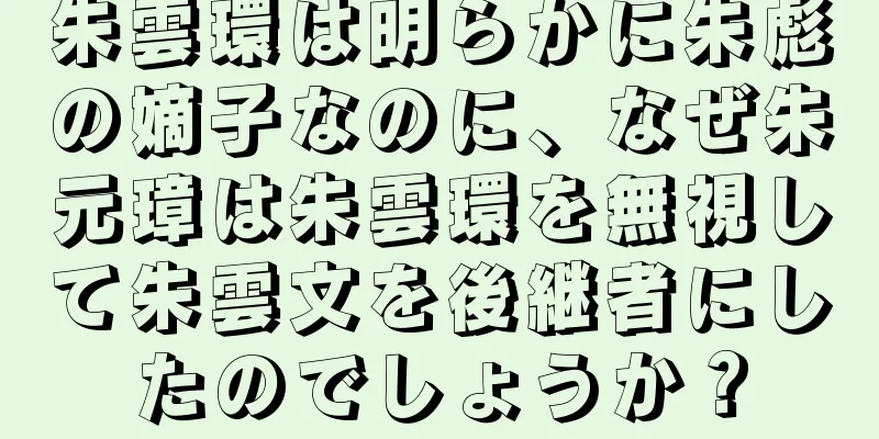 朱雲環は明らかに朱彪の嫡子なのに、なぜ朱元璋は朱雲環を無視して朱雲文を後継者にしたのでしょうか？