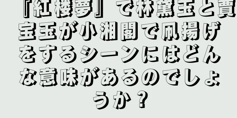 『紅楼夢』で林黛玉と賈宝玉が小湘閣で凧揚げをするシーンにはどんな意味があるのでしょうか？