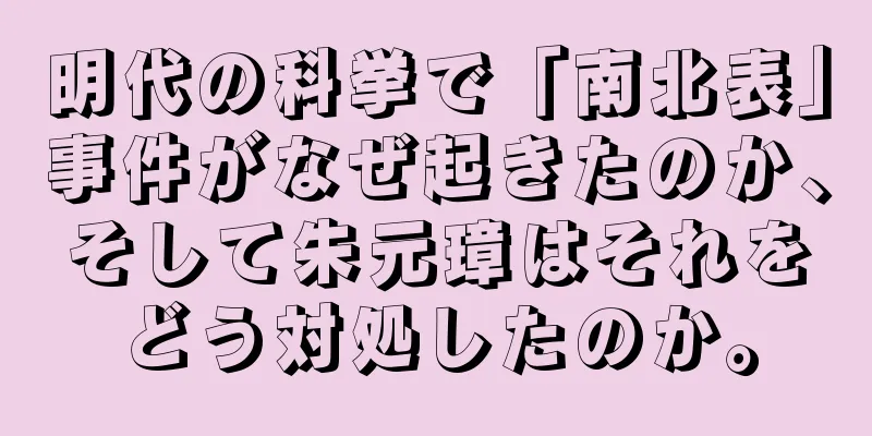 明代の科挙で「南北表」事件がなぜ起きたのか、そして朱元璋はそれをどう対処したのか。