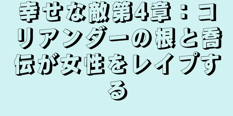 幸せな敵第4章：コリアンダーの根と喬伝が女性をレイプする
