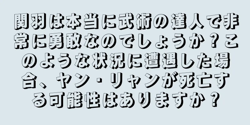 関羽は本当に武術の達人で非常に勇敢なのでしょうか？このような状況に遭遇した場合、ヤン・リャンが死亡する可能性はありますか？