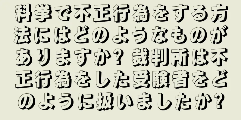 科挙で不正行為をする方法にはどのようなものがありますか? 裁判所は不正行為をした受験者をどのように扱いましたか?