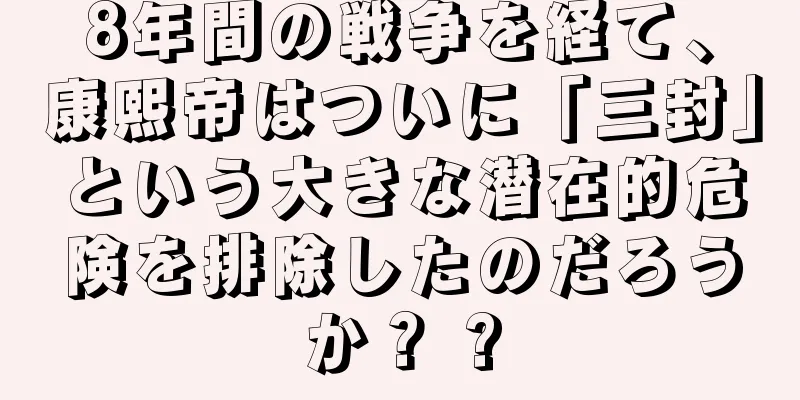 8年間の戦争を経て、康熙帝はついに「三封」という大きな潜在的危険を排除したのだろうか？ ?