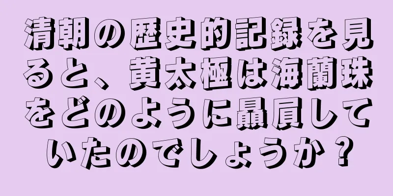清朝の歴史的記録を見ると、黄太極は海蘭珠をどのように贔屓していたのでしょうか？