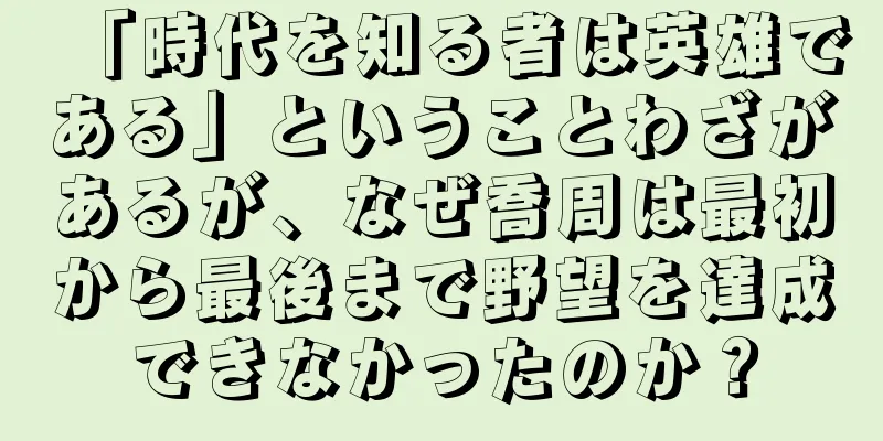 「時代を知る者は英雄である」ということわざがあるが、なぜ喬周は最初から最後まで野望を達成できなかったのか？