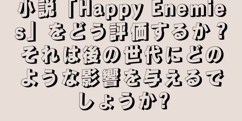 小説「Happy Enemies」をどう評価するか？それは後の世代にどのような影響を与えるでしょうか?