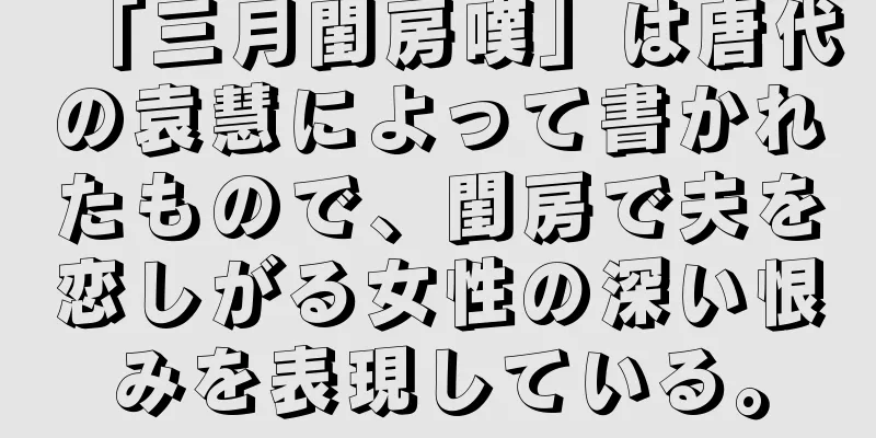 「三月閨房嘆」は唐代の袁慧によって書かれたもので、閨房で夫を恋しがる女性の深い恨みを表現している。