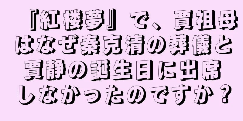 『紅楼夢』で、賈祖母はなぜ秦克清の葬儀と賈静の誕生日に出席しなかったのですか？
