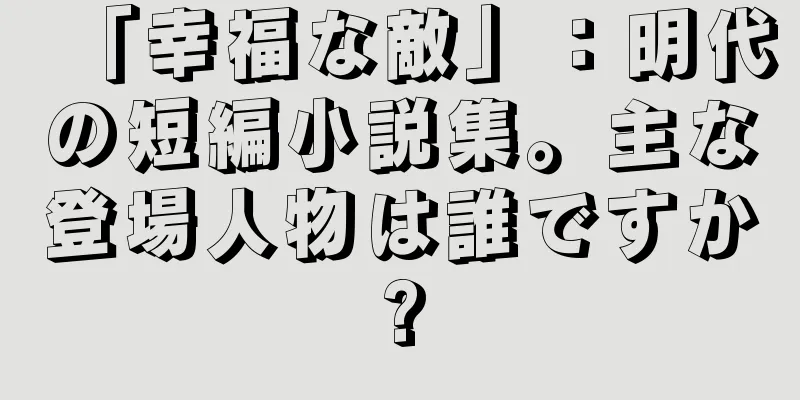 「幸福な敵」：明代の短編小説集。主な登場人物は誰ですか?