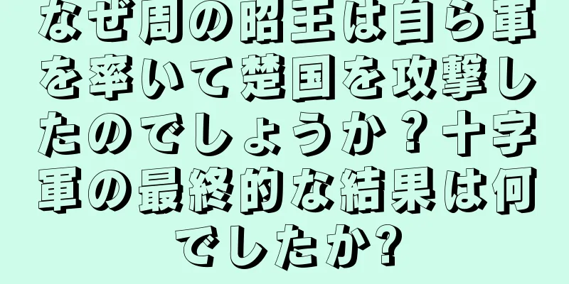 なぜ周の昭王は自ら軍を率いて楚国を攻撃したのでしょうか？十字軍の最終的な結果は何でしたか?