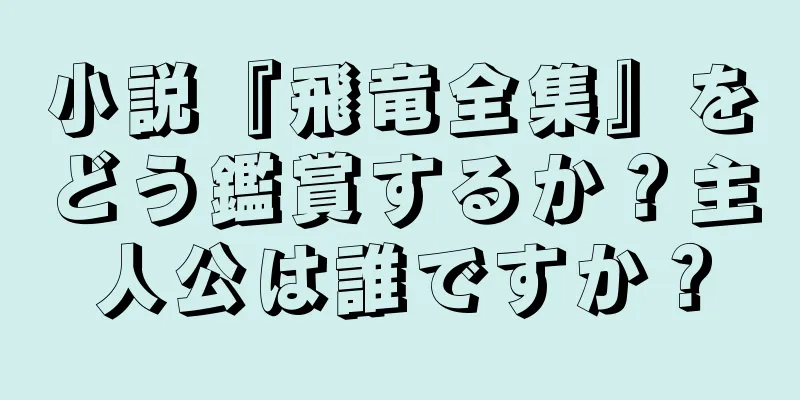 小説『飛竜全集』をどう鑑賞するか？主人公は誰ですか？