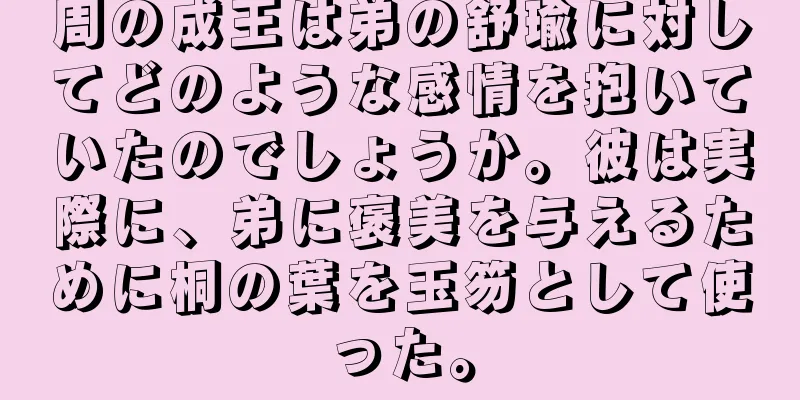 周の成王は弟の舒瑜に対してどのような感情を抱いていたのでしょうか。彼は実際に、弟に褒美を与えるために桐の葉を玉笏として使った。