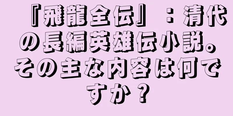 『飛龍全伝』：清代の長編英雄伝小説。その主な内容は何ですか？