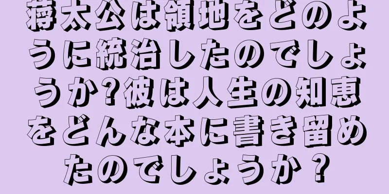 蒋太公は領地をどのように統治したのでしょうか?彼は人生の知恵をどんな本に書き留めたのでしょうか？