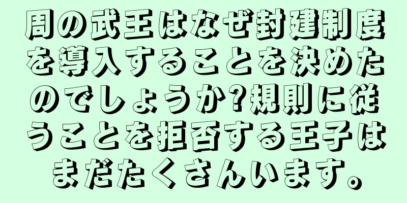 周の武王はなぜ封建制度を導入することを決めたのでしょうか?規則に従うことを拒否する王子はまだたくさんいます。