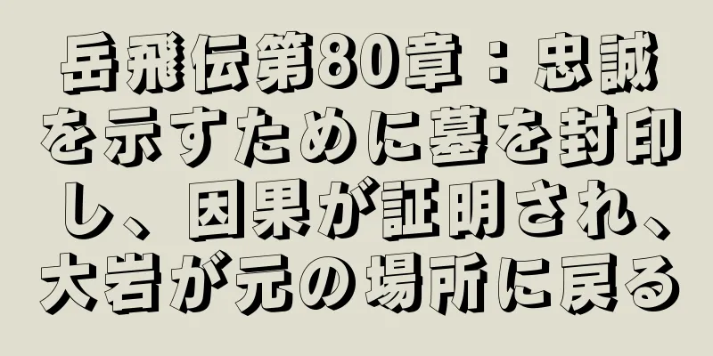 岳飛伝第80章：忠誠を示すために墓を封印し、因果が証明され、大岩が元の場所に戻る