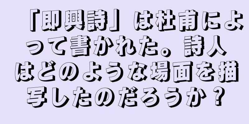 「即興詩」は杜甫によって書かれた。詩人はどのような場面を描写したのだろうか？