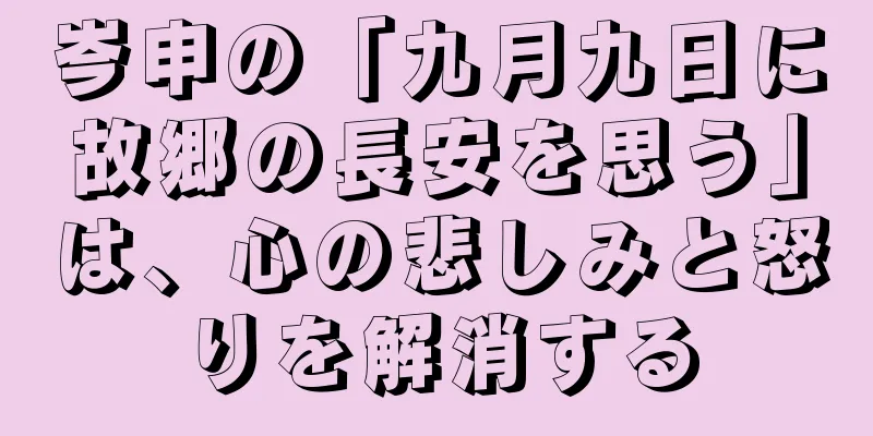 岑申の「九月九日に故郷の長安を思う」は、心の悲しみと怒りを解消する