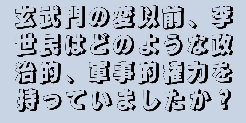 玄武門の変以前、李世民はどのような政治的、軍事的権力を持っていましたか？