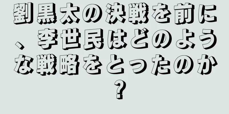 劉黒太の決戦を前に、李世民はどのような戦略をとったのか？