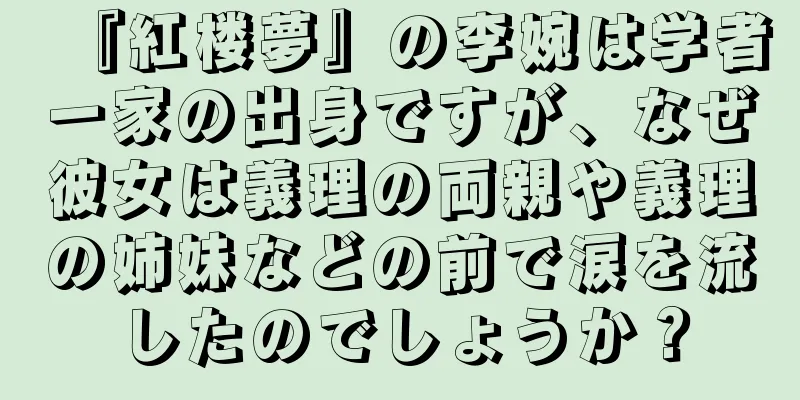 『紅楼夢』の李婉は学者一家の出身ですが、なぜ彼女は義理の両親や義理の姉妹などの前で涙を流したのでしょうか？